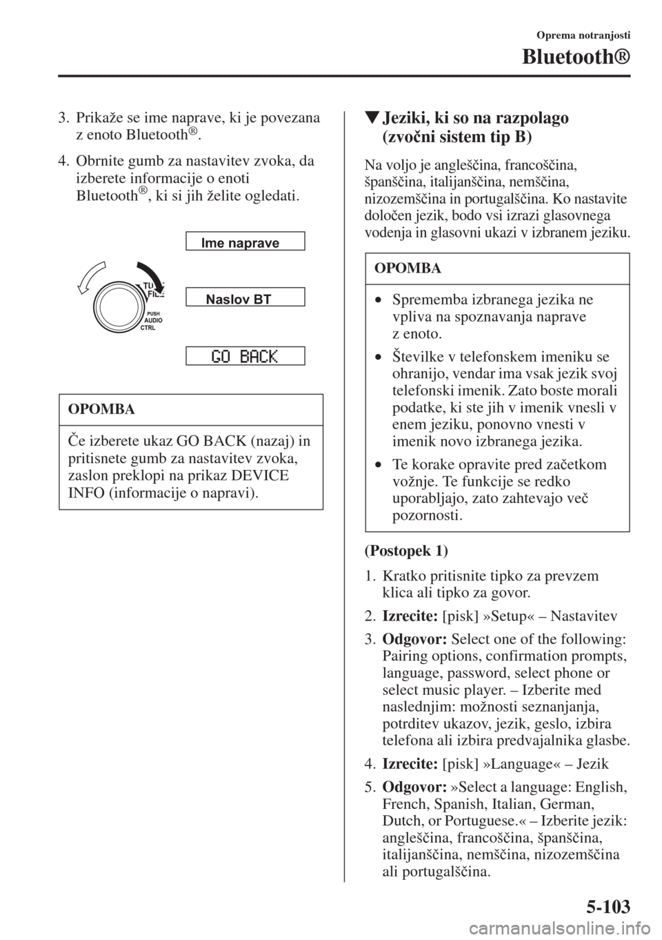 MAZDA MODEL CX-5 2015  Priročnik za lastnika (in Slovenian) 5-103
Oprema notranjosti
Bluetooth®
3. Prikaže se ime naprave, ki je povezana 
z enoto Bluetooth®.
4. Obrnite gumb za nastavitev zvoka, da 
izberete informacije o enoti 
Bluetooth
®, ki si jih že