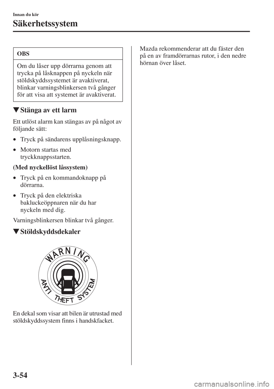 MAZDA MODEL CX-5 2015  Ägarmanual (in Swedish) 3-54
Innan du kör
Säkerhetssystem
�WStänga av ett larm
Ett utlöst alarm kan stängas av på något av 
följande sätt:
•Tryck på sändarens upplåsningsknapp.
•Motorn startas med 
tryckknapp