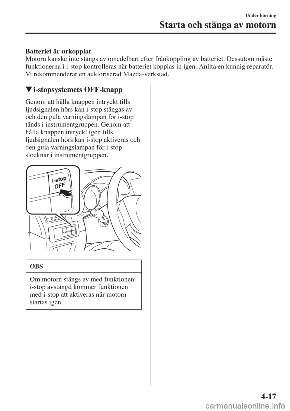 MAZDA MODEL CX-5 2015  Ägarmanual (in Swedish) 4-17
Under körning
Starta och stänga av motorn
Batteriet är urkopplat
Motorn kanske inte stängs av omedelbart efter frånkoppling av batteriet. Dessutom måste 
funktionerna i i-stop kontrolleras 