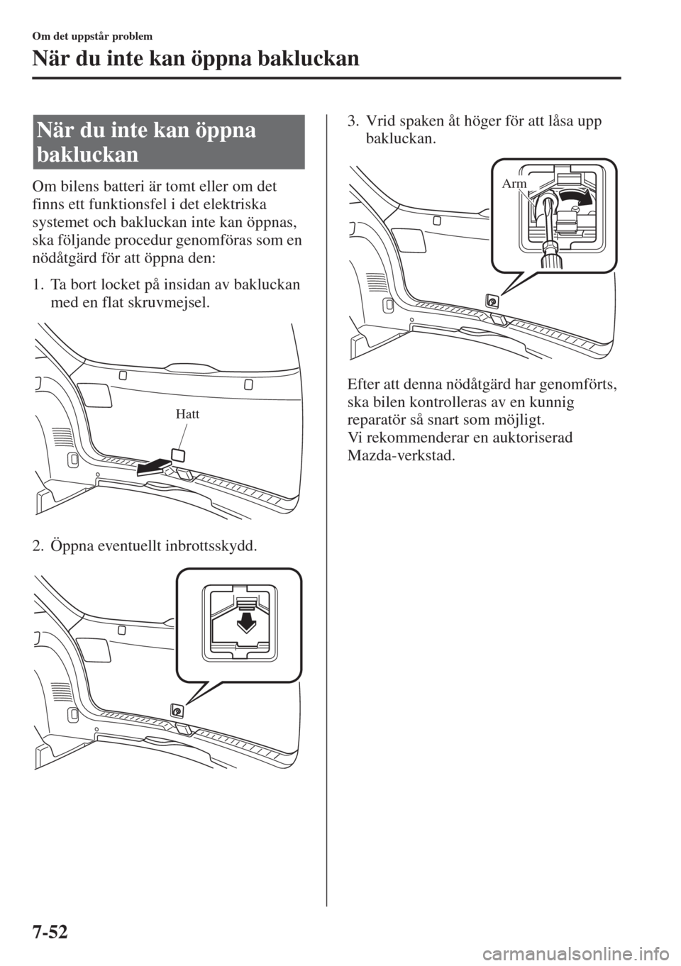 MAZDA MODEL CX-5 2015  Ägarmanual (in Swedish) 7-52
Om det uppstår problem
När du inte kan öppna bakluckan
Om bilens batteri är tomt eller om det 
finns ett funktionsfel i det elektriska 
systemet och bakluckan inte kan öppnas, 
ska följande