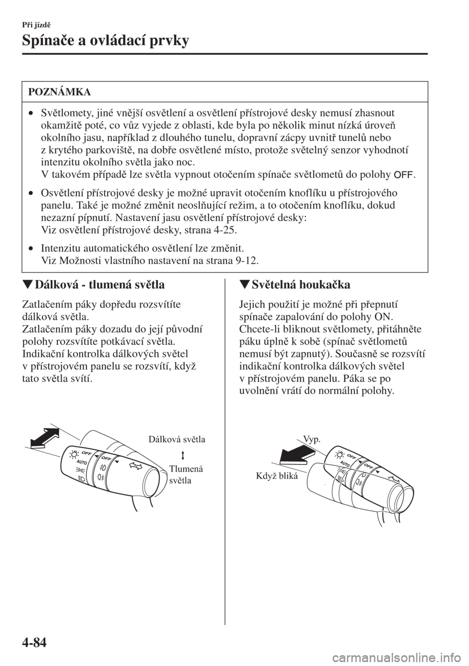 MAZDA MODEL CX-5 2015  Návod k obsluze (in Czech) 4-84
Pi jízd
Spína�þe a ovládací prvky
�WDálková - tlumená svtla
Zatla�þením páky dopedu rozsvítíte 
dálková svtla.
Zatla�þením páky dozadu do její p$vodní 
polohy rozsv