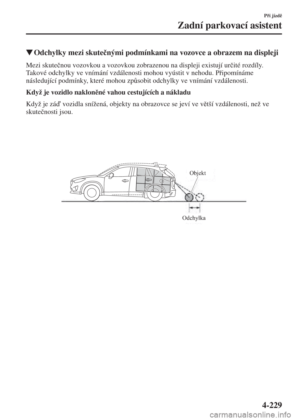 MAZDA MODEL CX-5 2015  Návod k obsluze (in Czech) 4-229
Pi jízd
Zadní parkovací asistent
�WOdchylky mezi skute�þnými podmínkami na vozovce a obrazem na displeji
Mezi skute�þnou vozovkou a vozovkou zobrazenou na displeji existují ur�þité
