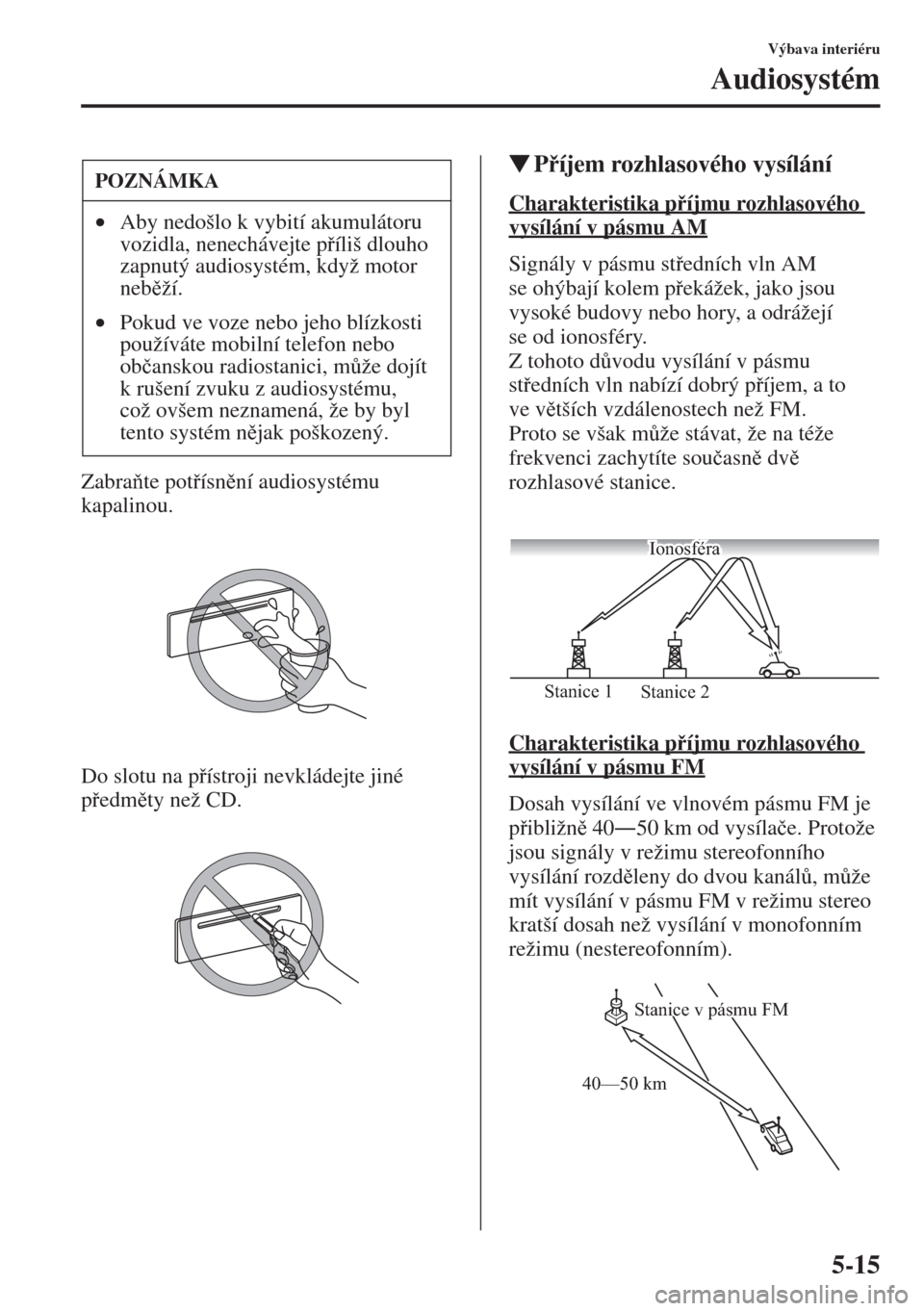 MAZDA MODEL CX-5 2015  Návod k obsluze (in Czech) 5-15
Výbava interiéru
Audiosystém
Zabrate potísnní audiosystému 
kapalinou.
Do slotu na pístroji nevkládejte jiné 
pedmty než CD.
�WPíjem rozhlasového vysílání
Charakteris