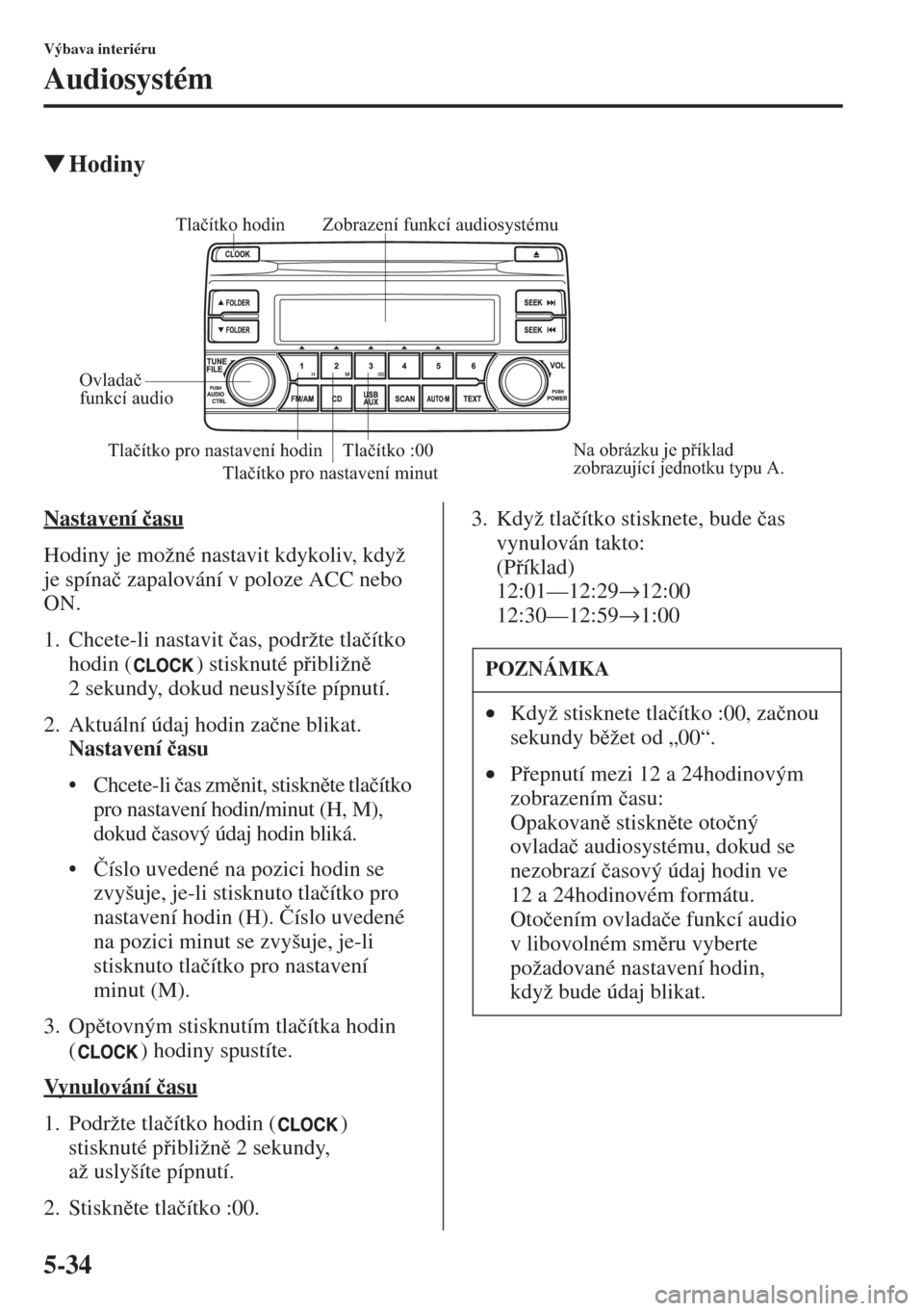 MAZDA MODEL CX-5 2015  Návod k obsluze (in Czech) 5-34
Výbava interiéru
Audiosystém
�WHodiny
Nastavení �þasu
Hodiny je možné nastavit kdykoliv, když 
je spína�þ zapalování v poloze ACC nebo 
ON.
1. Chcete-li nastavit �þas, podržte tla��