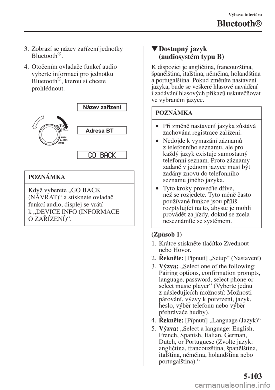 MAZDA MODEL CX-5 2015  Návod k obsluze (in Czech) 5-103
Výbava interiéru
Bluetooth®
3. Zobrazí se název zaízení jednotky 
Bluetooth®.
4. Oto�þením ovlada�þe funkcí audio 
vyberte informaci pro jednotku 
Bluetooth
®, kterou si chcete 
p