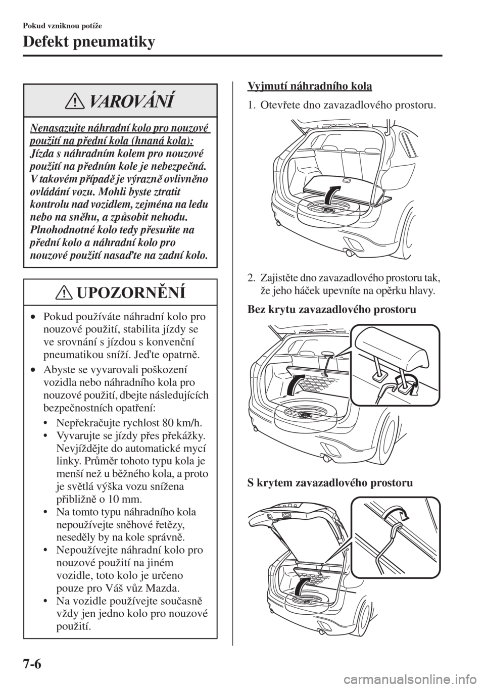 MAZDA MODEL CX-5 2015  Návod k obsluze (in Czech) 7-6
Pokud vzniknou potíže
Defekt pneumatiky
Vyjmutí náhradního kola
1. Otevete dno zavazadlového prostoru.
2. Zajistte dno zavazadlového prostoru tak, 
že jeho há�þek upevníte na oprk