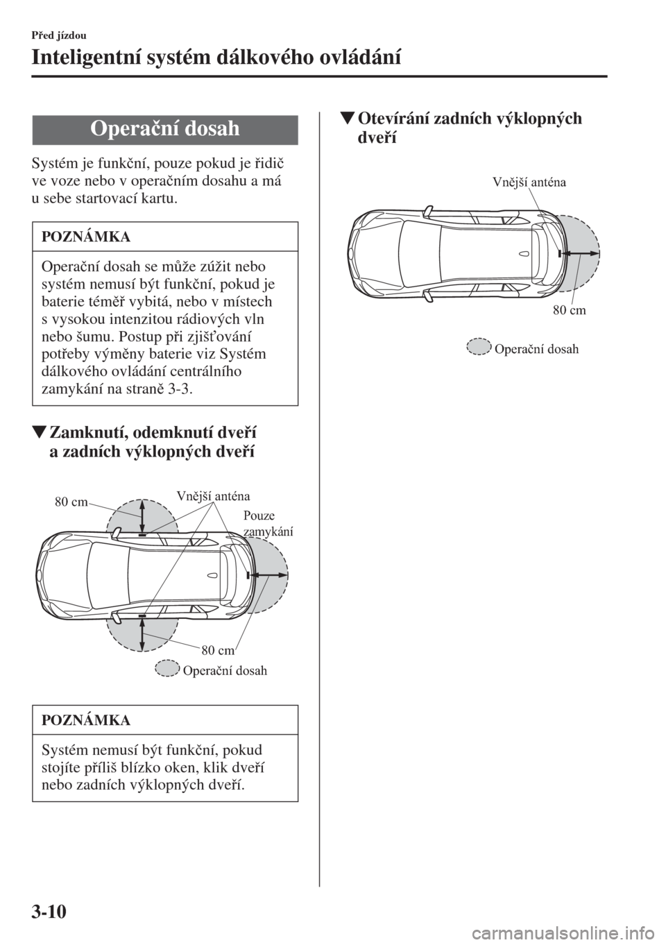 MAZDA MODEL CX-5 2015  Návod k obsluze (in Czech) 3-10
Ped jízdou
Inteligentní systém dálkového ovládání
Systém je funk�þní, pouze pokud je idi�þ 
ve voze nebo v opera�þním dosahu a má 
u sebe startovací kartu.
�WZamknutí, odemkn