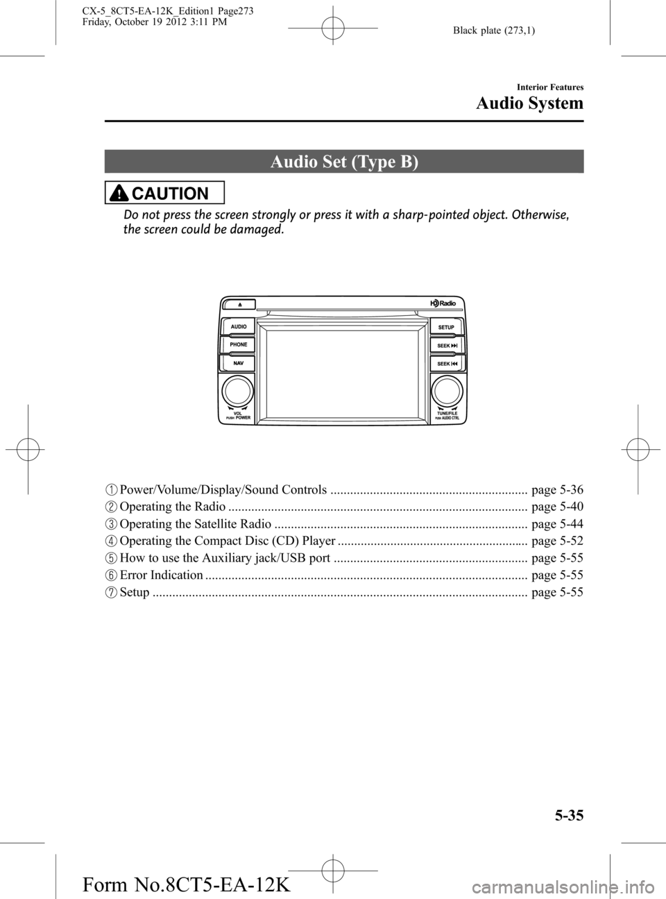 MAZDA MODEL CX-5 2014 (in English) Manual PDF Black plate (273,1)
Audio Set (Type B)
CAUTION
Do not press the screen strongly or press it with a sharp-pointed object. Otherwise,
the screen could be damaged.
Power/Volume/Display/Sound Controls ... MAZDA MODEL CX-5 2014 (in English) Manual PDF Black plate (273,1)
Audio Set (Type B)
CAUTION
Do not press the screen strongly or press it with a sharp-pointed object. Otherwise,
the screen could be damaged.
Power/Volume/Display/Sound Controls ...