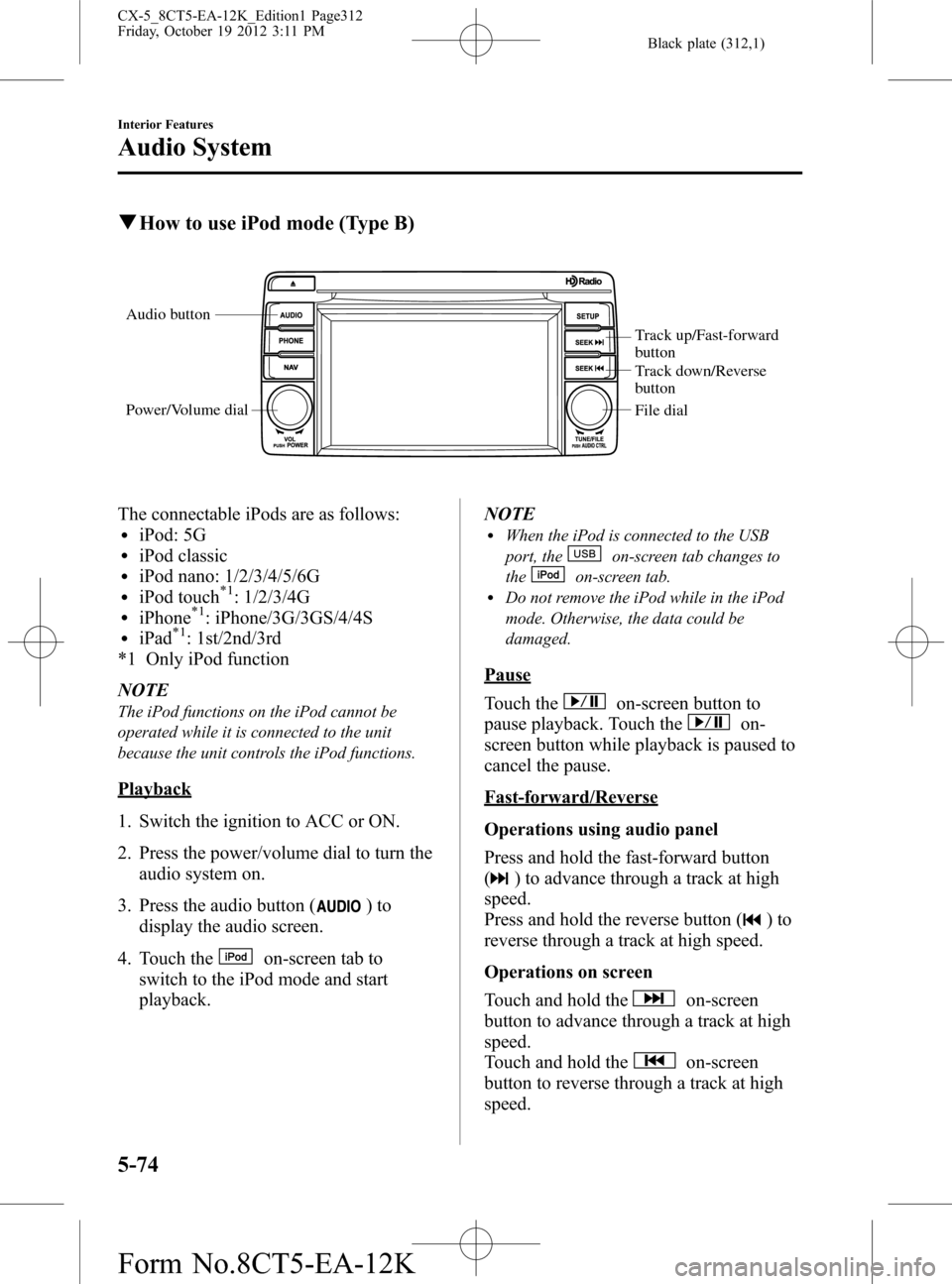 MAZDA MODEL CX-5 2014 Owners Manual (in English) Black plate (312,1)
qHow to use iPod mode (Type B)
Audio button
Power/Volume dial
Track up/Fast-forward
button
Track down/Reverse
button
File dial
The connectable iPods are as follows:liPod: 5GliPod MAZDA MODEL CX-5 2014 Owners Manual (in English) Black plate (312,1)
qHow to use iPod mode (Type B)
Audio button
Power/Volume dial
Track up/Fast-forward
button
Track down/Reverse
button
File dial
The connectable iPods are as follows:liPod: 5GliPod
