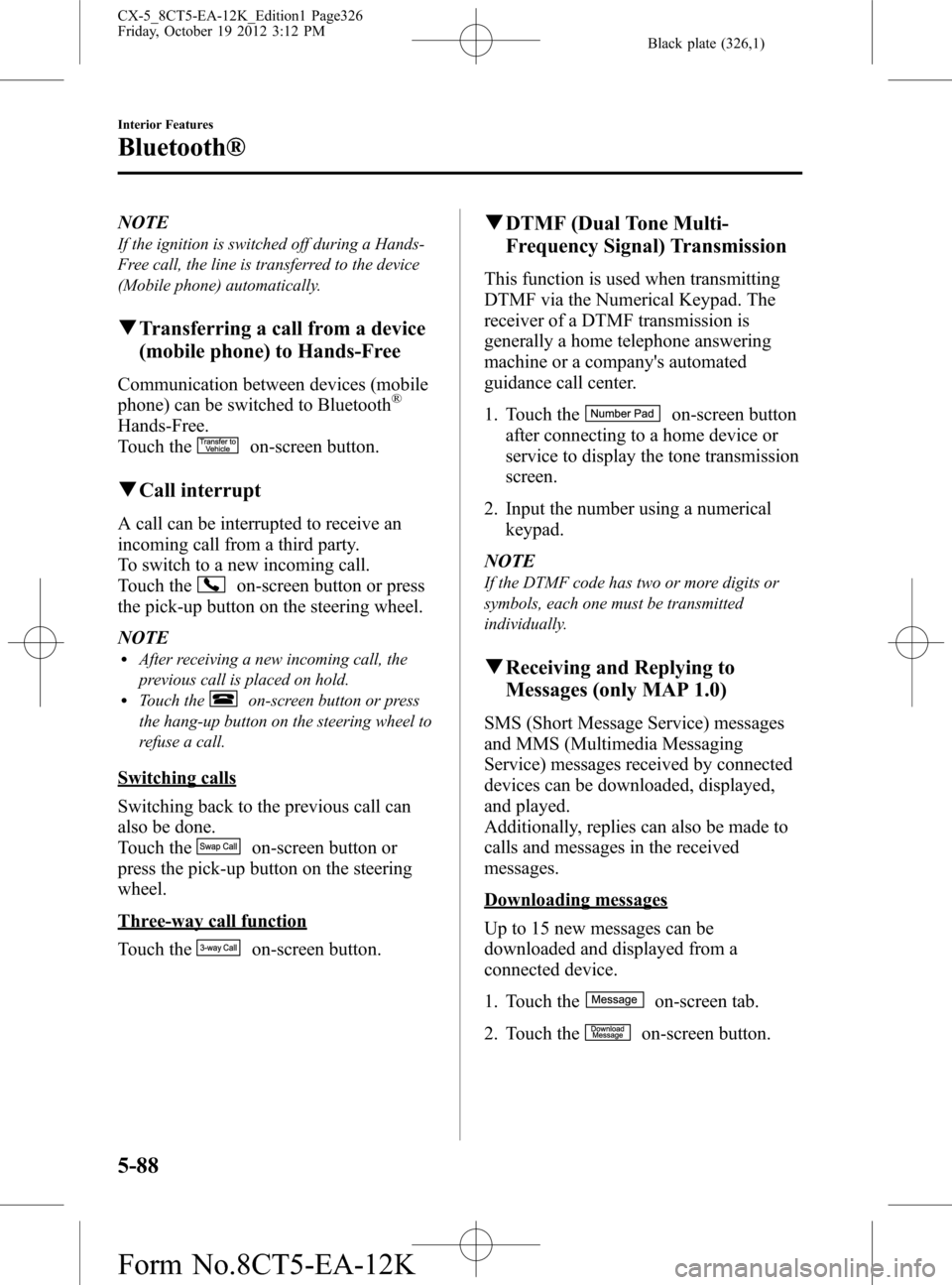 MAZDA MODEL CX-5 2014 Owners Manual (in English) Black plate (326,1)
NOTE
If the ignition is switched off during a Hands-
Free call, the line is transferred to the device
(Mobile phone) automatically.
qTransferring a call from a device
(mobile phone MAZDA MODEL CX-5 2014 Owners Manual (in English) Black plate (326,1)
NOTE
If the ignition is switched off during a Hands-
Free call, the line is transferred to the device
(Mobile phone) automatically.
qTransferring a call from a device
(mobile phone