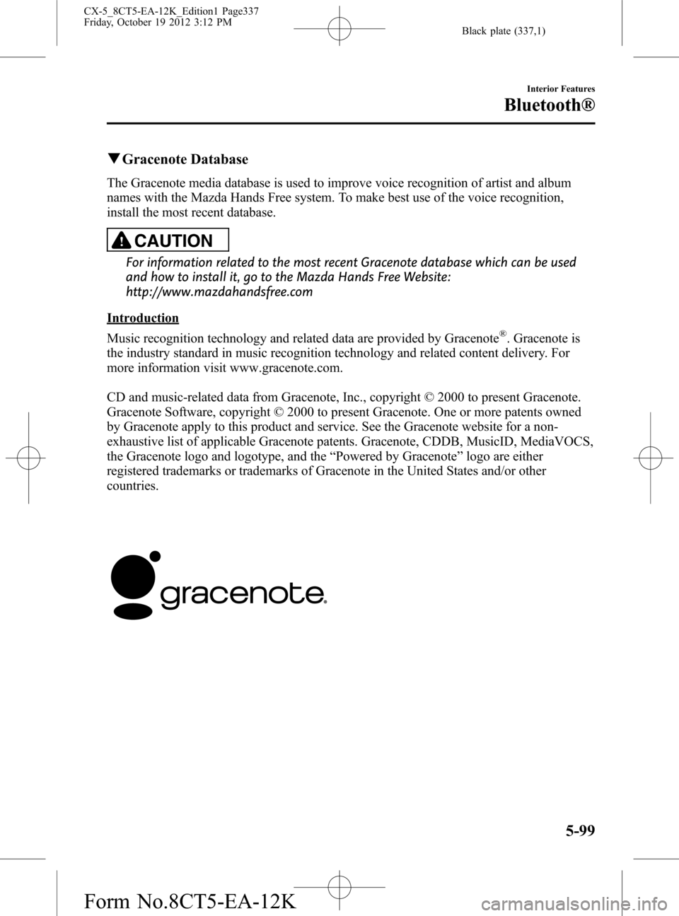 MAZDA MODEL CX-5 2014 Owners Manual (in English) Black plate (337,1)
qGracenote Database
The Gracenote media database is used to improve voice recognition of artist and album
names with the Mazda Hands Free system. To make best use of the voice reco MAZDA MODEL CX-5 2014 Owners Manual (in English) Black plate (337,1)
qGracenote Database
The Gracenote media database is used to improve voice recognition of artist and album
names with the Mazda Hands Free system. To make best use of the voice reco