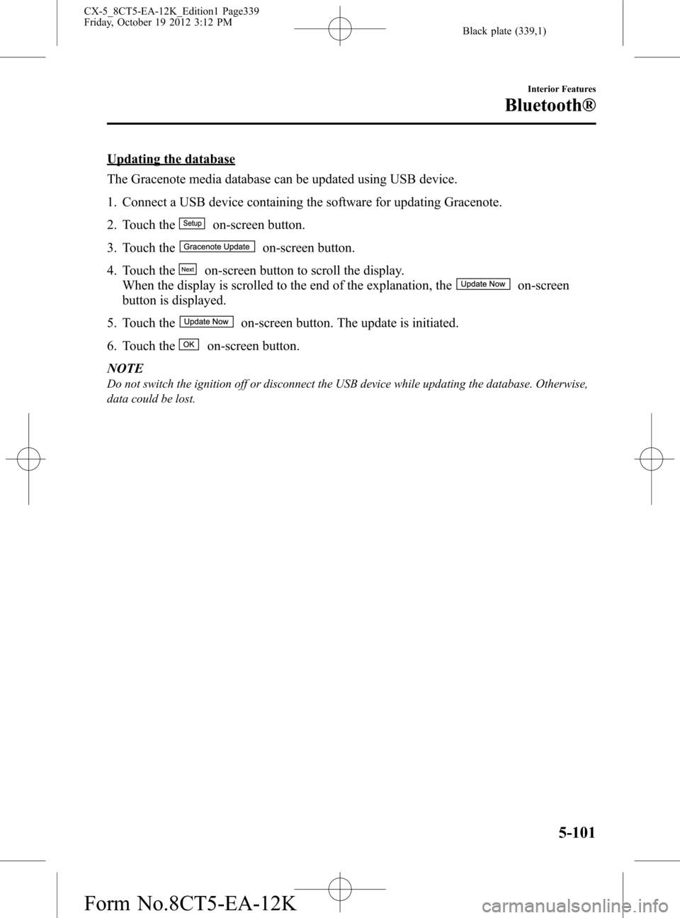 MAZDA MODEL CX-5 2014 Owners Manual (in English) Black plate (339,1)
Updating the database
The Gracenote media database can be updated using USB device.
1. Connect a USB device containing the software for updating Gracenote.
2. Touch the
on-screen b MAZDA MODEL CX-5 2014 Owners Manual (in English) Black plate (339,1)
Updating the database
The Gracenote media database can be updated using USB device.
1. Connect a USB device containing the software for updating Gracenote.
2. Touch the
on-screen b