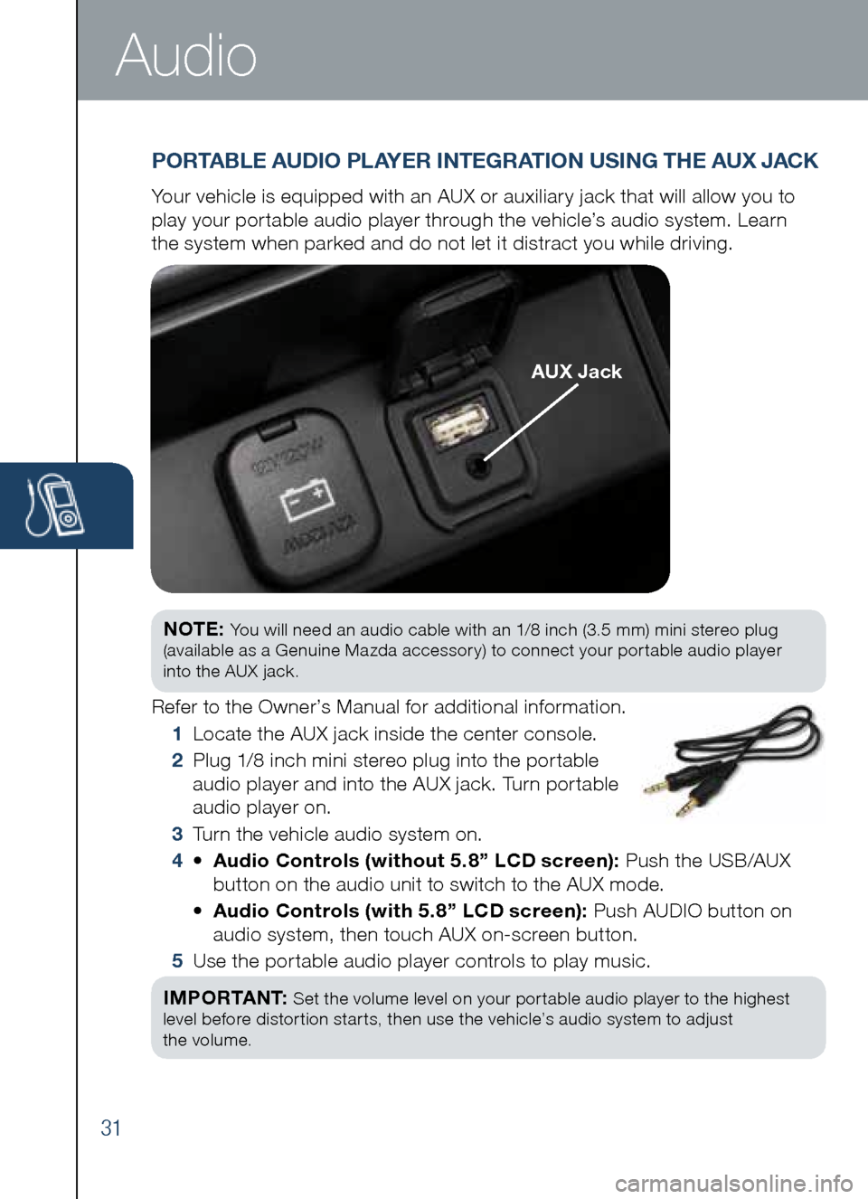 MAZDA MODEL CX-5 2014 Smart Start Guide (in English) 31
Audio
NOTE: You will need an audio cable with an 1/8 inch (3.5 mm) mini stereo plug
(available as a Genuine Mazda accessory) to connect your portable audio player
into the AUX jack.
Refer to t MAZDA MODEL CX-5 2014 Smart Start Guide (in English) 31
Audio
NOTE: You will need an audio cable with an 1/8 inch (3.5 mm) mini stereo plug
(available as a Genuine Mazda accessory) to connect your portable audio player
into the AUX jack.
Refer to t