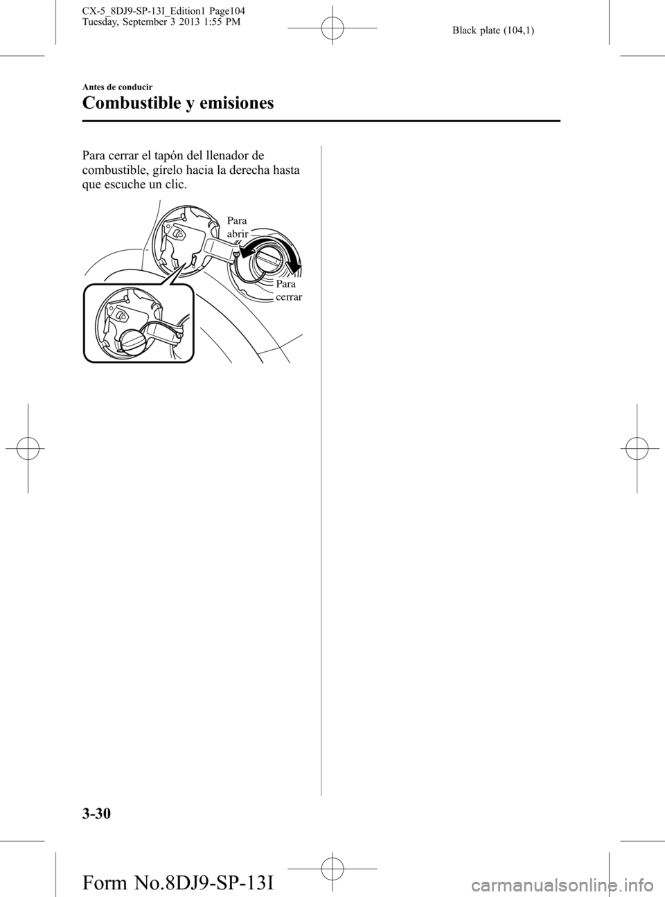 MAZDA MODEL CX-5 2014  Manual del propietario (in Spanish) Black plate (104,1)
Para cerrar el tapón del llenador de
combustible, gírelo hacia la derecha hasta
que escuche un clic.
Para 
abrir
Para 
cerrar
3-30
Antes de conducir
Combustible y emisiones
CX-5_