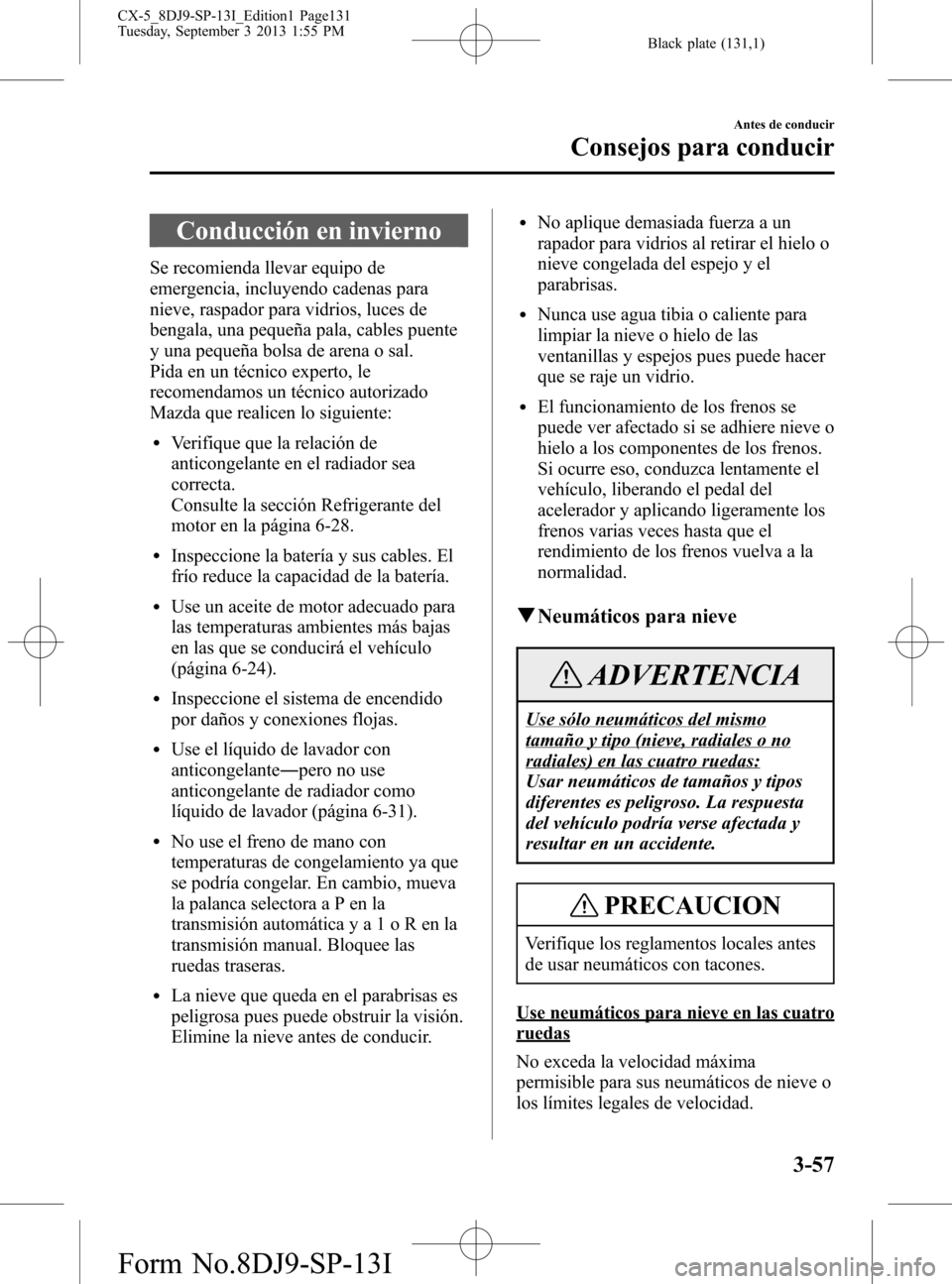 MAZDA MODEL CX-5 2014 Manual del propietario (in Spanish) Black plate (131,1)
Conducción en invierno
Se recomienda llevar equipo de
emergencia, incluyendo cadenas para
nieve, raspador para vidrios, luces de
bengala, una pequeña pala, cables puente
y una pe MAZDA MODEL CX-5 2014 Manual del propietario (in Spanish) Black plate (131,1)
Conducción en invierno
Se recomienda llevar equipo de
emergencia, incluyendo cadenas para
nieve, raspador para vidrios, luces de
bengala, una pequeña pala, cables puente
y una pe