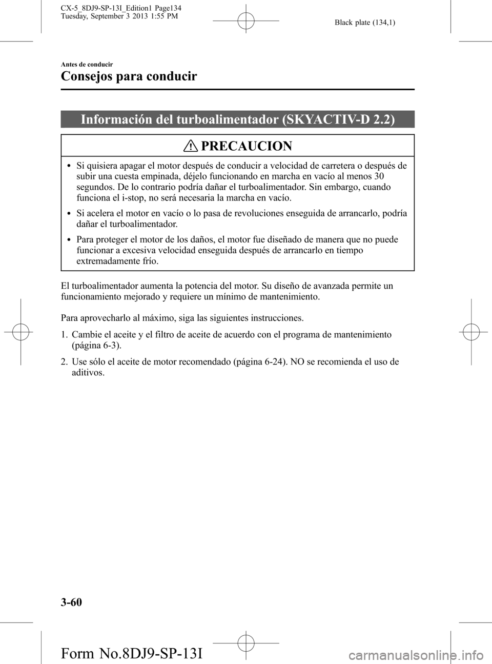 MAZDA MODEL CX-5 2014 Manual del propietario (in Spanish) Black plate (134,1)
Información del turboalimentador (SKYACTIV-D 2.2)
PRECAUCION
lSi quisiera apagar el motor después de conducir a velocidad de carretera o después de
subir una cuesta empinada, d MAZDA MODEL CX-5 2014 Manual del propietario (in Spanish) Black plate (134,1)
Información del turboalimentador (SKYACTIV-D 2.2)
PRECAUCION
lSi quisiera apagar el motor después de conducir a velocidad de carretera o después de
subir una cuesta empinada, d