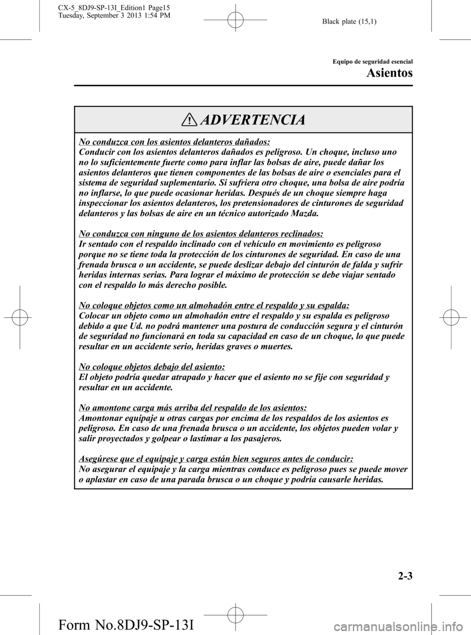 MAZDA MODEL CX-5 2014 Manual del propietario (in Spanish) Black plate (15,1)
ADVERTENCIA
No conduzca con los asientos delanteros dañados:
Conducir con los asientos delanteros dañados es peligroso. Un choque, incluso uno
no lo suficientemente fuerte como pa MAZDA MODEL CX-5 2014 Manual del propietario (in Spanish) Black plate (15,1)
ADVERTENCIA
No conduzca con los asientos delanteros dañados:
Conducir con los asientos delanteros dañados es peligroso. Un choque, incluso uno
no lo suficientemente fuerte como pa