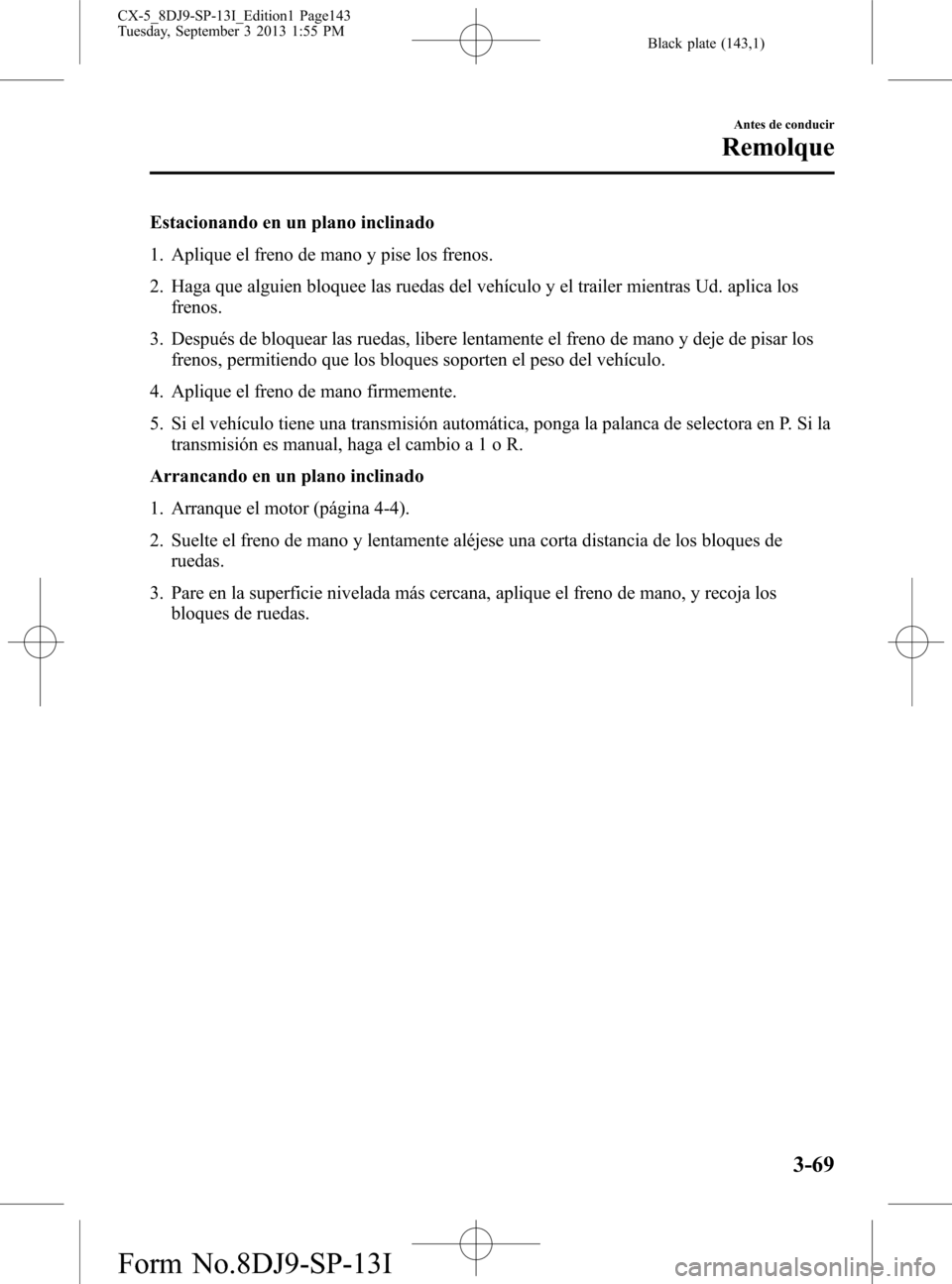 MAZDA MODEL CX-5 2014 Manual del propietario (in Spanish) Black plate (143,1)
Estacionando en un plano inclinado
1. Aplique el freno de mano y pise los frenos.
2. Haga que alguien bloquee las ruedas del vehículo y el trailer mientras Ud. aplica los
frenos.
MAZDA MODEL CX-5 2014 Manual del propietario (in Spanish) Black plate (143,1)
Estacionando en un plano inclinado
1. Aplique el freno de mano y pise los frenos.
2. Haga que alguien bloquee las ruedas del vehículo y el trailer mientras Ud. aplica los
frenos.