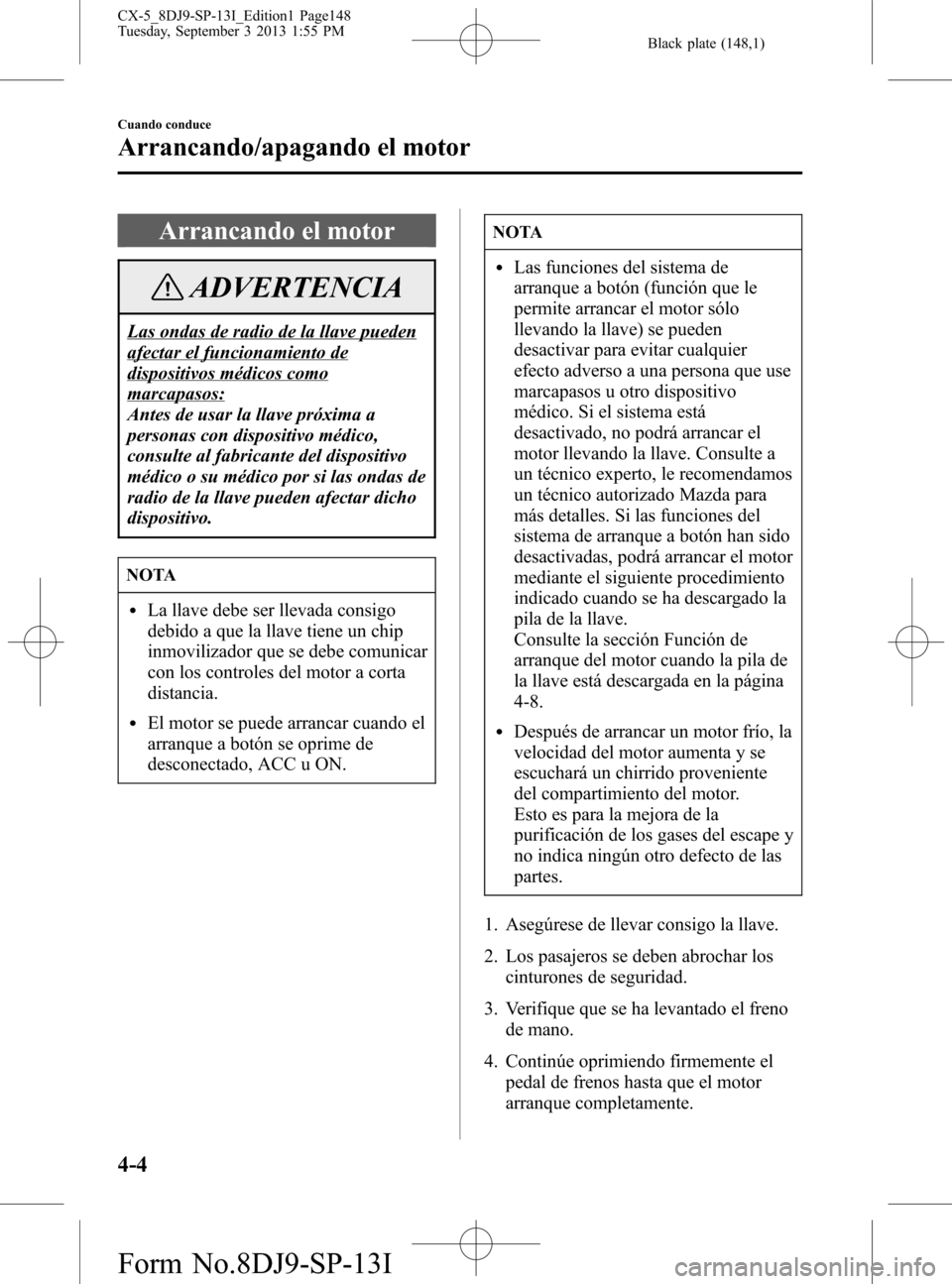 MAZDA MODEL CX-5 2014 Manual del propietario (in Spanish) Black plate (148,1)
Arrancando el motor
ADVERTENCIA
Las ondas de radio de la llave pueden
afectar el funcionamiento de
dispositivos médicos como
marcapasos:
Antes de usar la llave próxima a
personas MAZDA MODEL CX-5 2014 Manual del propietario (in Spanish) Black plate (148,1)
Arrancando el motor
ADVERTENCIA
Las ondas de radio de la llave pueden
afectar el funcionamiento de
dispositivos médicos como
marcapasos:
Antes de usar la llave próxima a
personas