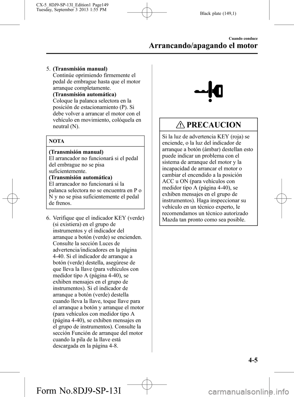 MAZDA MODEL CX-5 2014 Manual del propietario (in Spanish) Black plate (149,1)
5.(Transmisión manual)
Continúe oprimiendo firmemente el
pedal de embrague hasta que el motor
arranque completamente.
(Transmisión automática)
Coloque la palanca selectora en l MAZDA MODEL CX-5 2014 Manual del propietario (in Spanish) Black plate (149,1)
5.(Transmisión manual)
Continúe oprimiendo firmemente el
pedal de embrague hasta que el motor
arranque completamente.
(Transmisión automática)
Coloque la palanca selectora en l