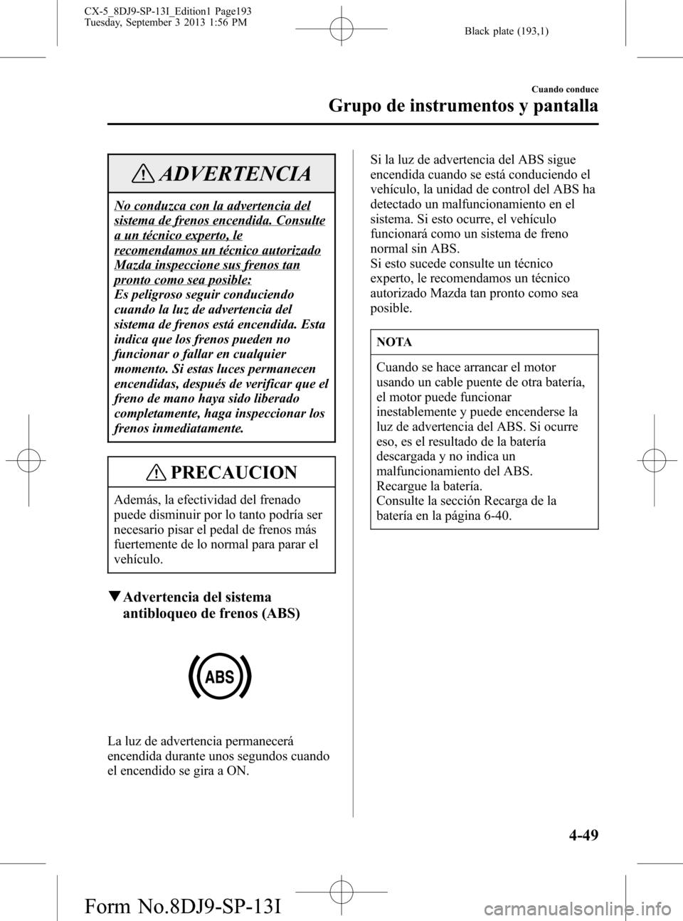 MAZDA MODEL CX-5 2014  Manual del propietario (in Spanish) Black plate (193,1)
ADVERTENCIA
No conduzca con la advertencia del
sistema de frenos encendida. Consulte
a un técnico experto, le
recomendamos un técnico autorizado
Mazda inspeccione sus frenos tan
