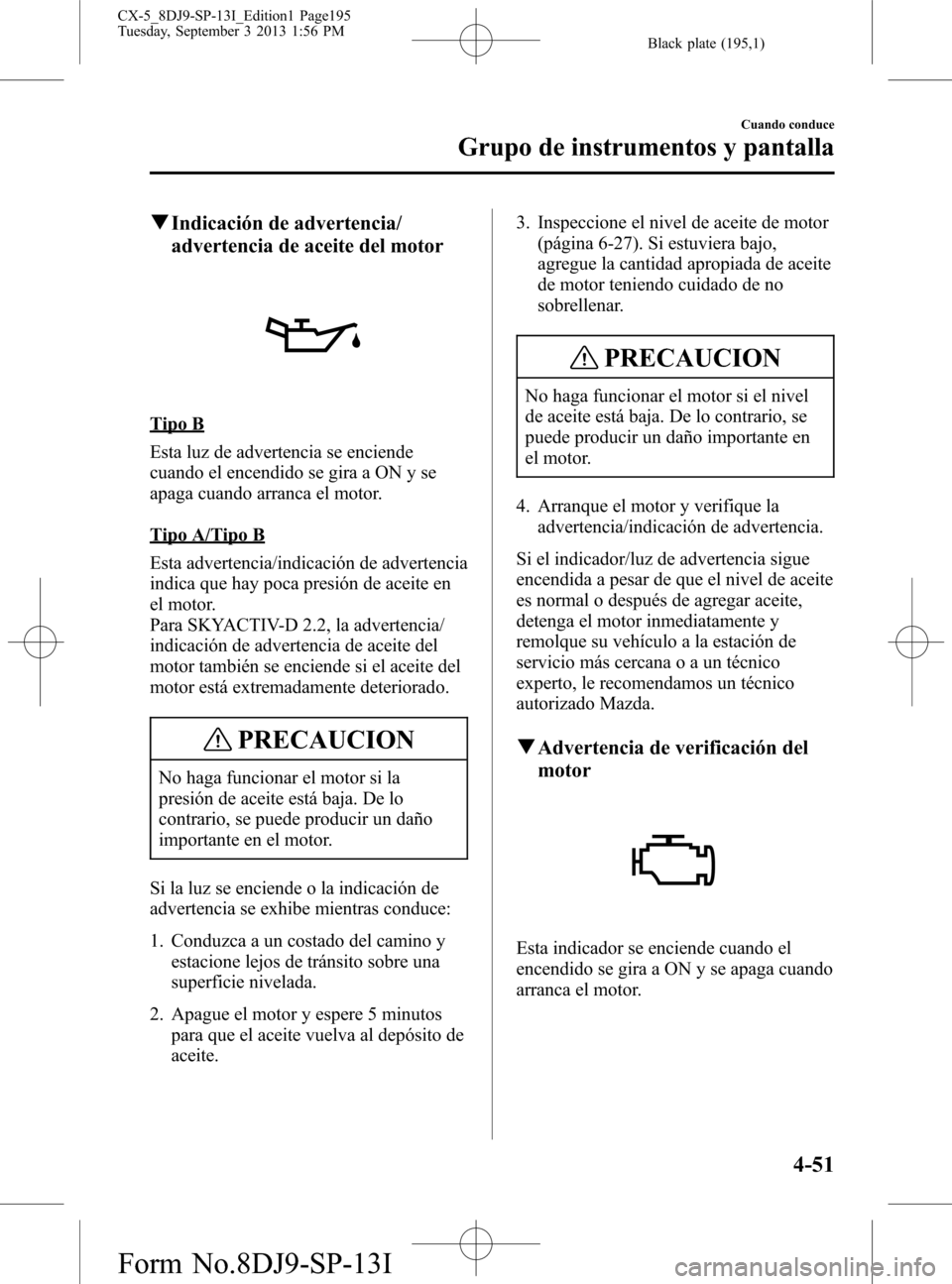 MAZDA MODEL CX-5 2014  Manual del propietario (in Spanish) Black plate (195,1)
qIndicación de advertencia/
advertencia de aceite del motor
Tipo B
Esta luz de advertencia se enciende
cuando el encendido se gira a ON y se
apaga cuando arranca el motor.
Tipo A/