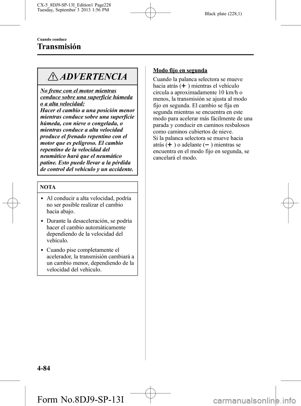 MAZDA MODEL CX-5 2014  Manual del propietario (in Spanish) Black plate (228,1)
ADVERTENCIA
No frene con el motor mientras
conduce sobre una superficie húmeda
o a alta velocidad:
Hacer el cambio a una posición menor
mientras conduce sobre una superficie
húm