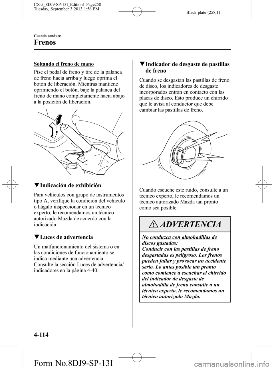 MAZDA MODEL CX-5 2014  Manual del propietario (in Spanish) Black plate (258,1)
Soltando el freno de mano
Pise el pedal de freno y tire de la palanca
de freno hacia arriba y luego oprima el
botón de liberación. Mientras mantiene
oprimiendo el botón, baje la