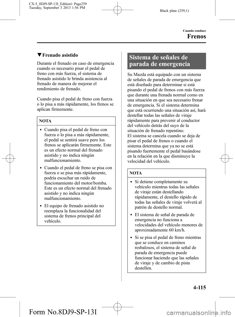 MAZDA MODEL CX-5 2014  Manual del propietario (in Spanish) Black plate (259,1)
qFrenado asistido
Durante el frenado en caso de emergencia
cuando es necesario pisar el pedal de
freno con más fuerza, el sistema de
frenado asistido le brinda asistencia al
frena