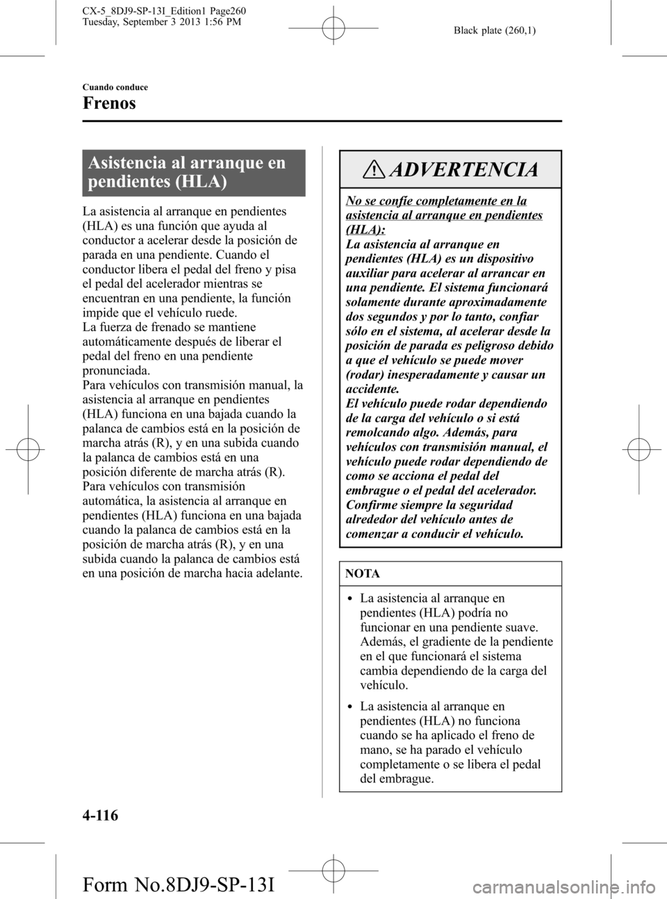 MAZDA MODEL CX-5 2014  Manual del propietario (in Spanish) Black plate (260,1)
Asistencia al arranque en
pendientes (HLA)
La asistencia al arranque en pendientes
(HLA) es una función que ayuda al
conductor a acelerar desde la posición de
parada en una pendi