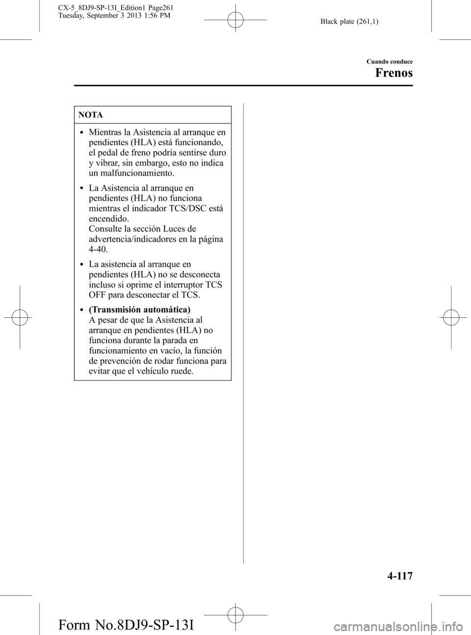 MAZDA MODEL CX-5 2014  Manual del propietario (in Spanish) Black plate (261,1)
NOTA
lMientras la Asistencia al arranque en
pendientes (HLA) está funcionando,
el pedal de freno podría sentirse duro
y vibrar, sin embargo, esto no indica
un malfuncionamiento.
