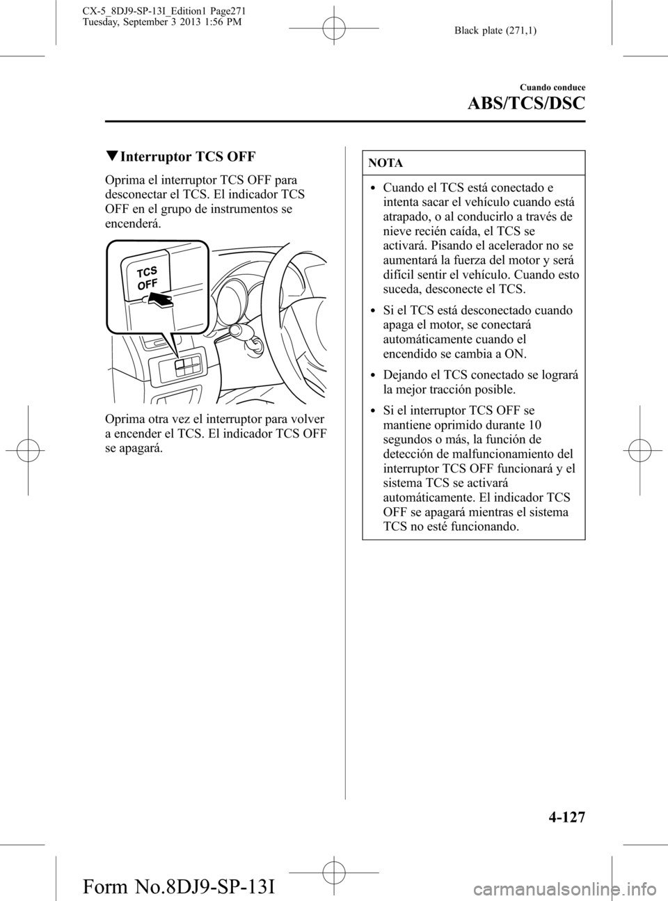 MAZDA MODEL CX-5 2014  Manual del propietario (in Spanish) Black plate (271,1)
qInterruptor TCS OFF
Oprima el interruptor TCS OFF para
desconectar el TCS. El indicador TCS
OFF en el grupo de instrumentos se
encenderá.
Oprima otra vez el interruptor para volv