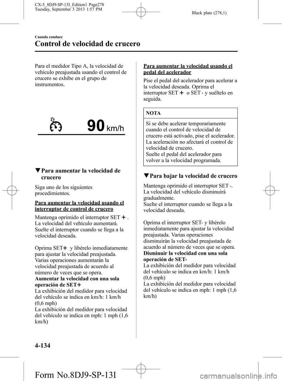 MAZDA MODEL CX-5 2014  Manual del propietario (in Spanish) Black plate (278,1)
Para el medidor Tipo A, la velocidad de
vehículo preajustada usando el control de
crucero se exhibe en el grupo de
instrumentos.
qPara aumentar la velocidad de
crucero
Siga uno de