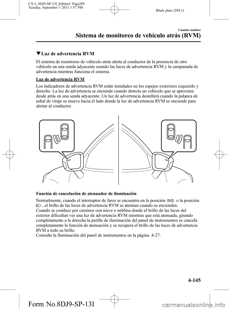 MAZDA MODEL CX-5 2014  Manual del propietario (in Spanish) Black plate (289,1)
qLuz de advertencia RVM
El sistema de monitoreo de vehículo atrás alerta al conductor de la presencia de otro
vehículo en una senda adyacente usando las luces de advertencia RVM