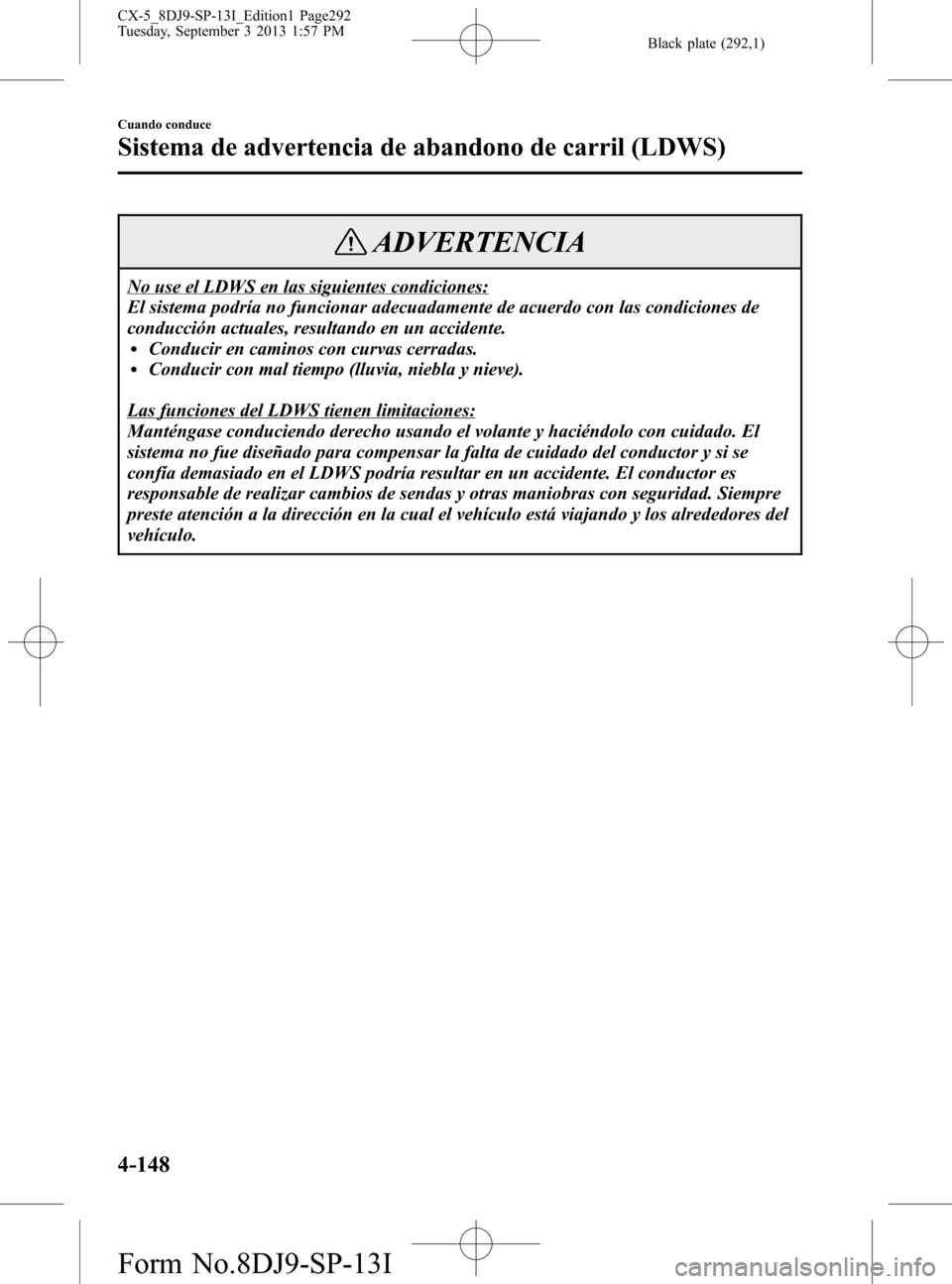 MAZDA MODEL CX-5 2014  Manual del propietario (in Spanish) Black plate (292,1)
ADVERTENCIA
No use el LDWS en las siguientes condiciones:
El sistema podría no funcionar adecuadamente de acuerdo con las condiciones de
conducción actuales, resultando en un acc
