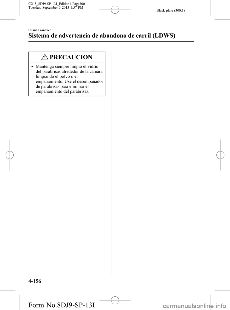 MAZDA MODEL CX-5 2014  Manual del propietario (in Spanish) Black plate (300,1)
PRECAUCION
lMantenga siempre limpio el vidrio
del parabrisas alrededor de la cámara
limpiando el polvo o el
empañamiento. Use el desempañador
de parabrisas para eliminar el
empa