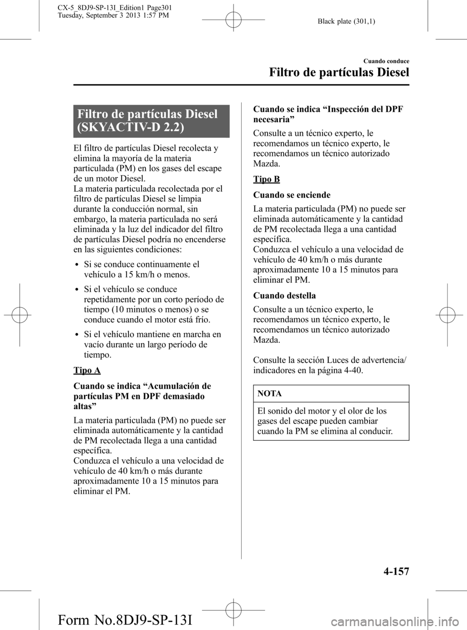 MAZDA MODEL CX-5 2014  Manual del propietario (in Spanish) Black plate (301,1)
Filtro de partículas Diesel
(SKYACTIV-D 2.2)
El filtro de partículas Diesel recolecta y
elimina la mayoría de la materia
particulada (PM) en los gases del escape
de un motor Die