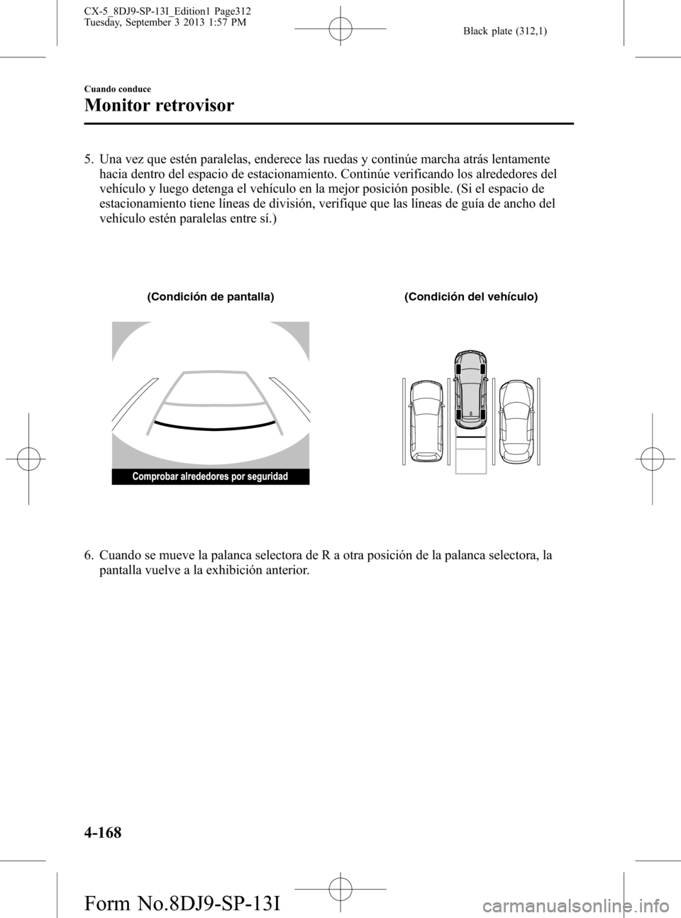 MAZDA MODEL CX-5 2014  Manual del propietario (in Spanish) Black plate (312,1)
5. Una vez que estén paralelas, enderece las ruedas y continúe marcha atrás lentamente
hacia dentro del espacio de estacionamiento. Continúe verificando los alrededores del
veh
