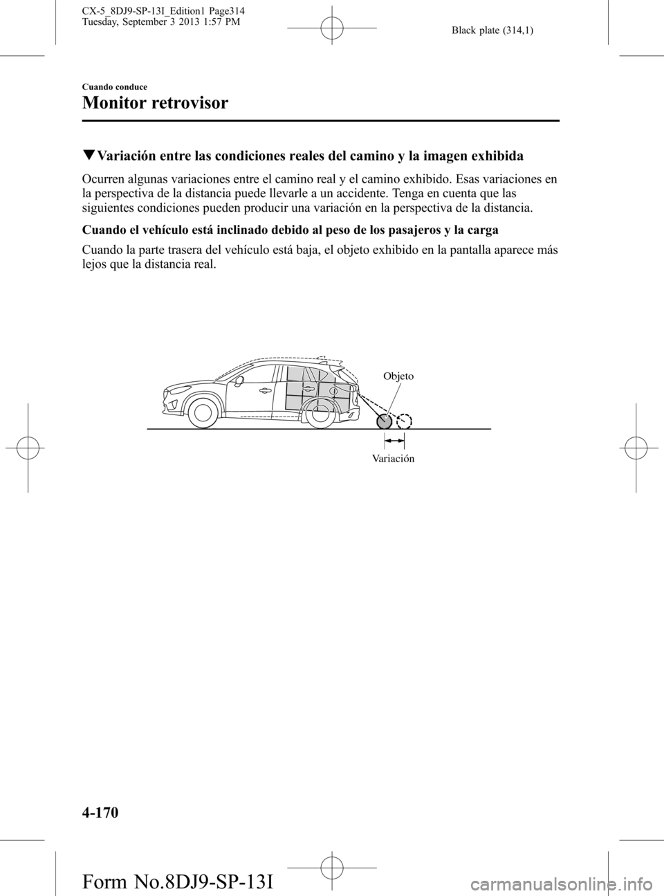 MAZDA MODEL CX-5 2014  Manual del propietario (in Spanish) Black plate (314,1)
qVariación entre las condiciones reales del camino y la imagen exhibida
Ocurren algunas variaciones entre el camino real y el camino exhibido. Esas variaciones en
la perspectiva d