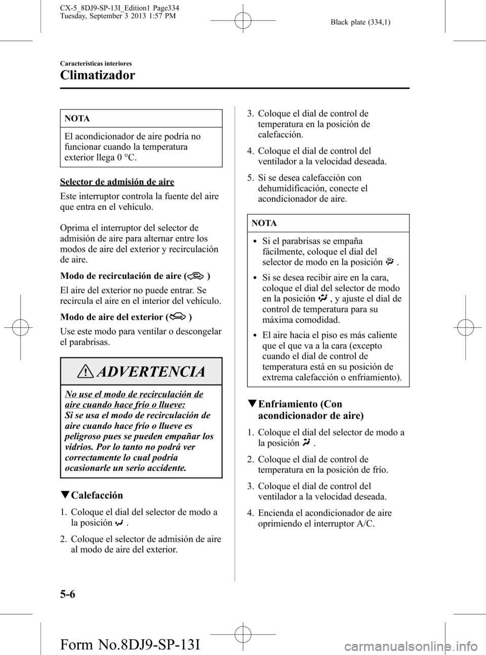 MAZDA MODEL CX-5 2014  Manual del propietario (in Spanish) Black plate (334,1)
NOTA
El acondicionador de aire podría no
funcionar cuando la temperatura
exterior llega 0 °C.
Selector de admisión de aire
Este interruptor controla la fuente del aire
que entra