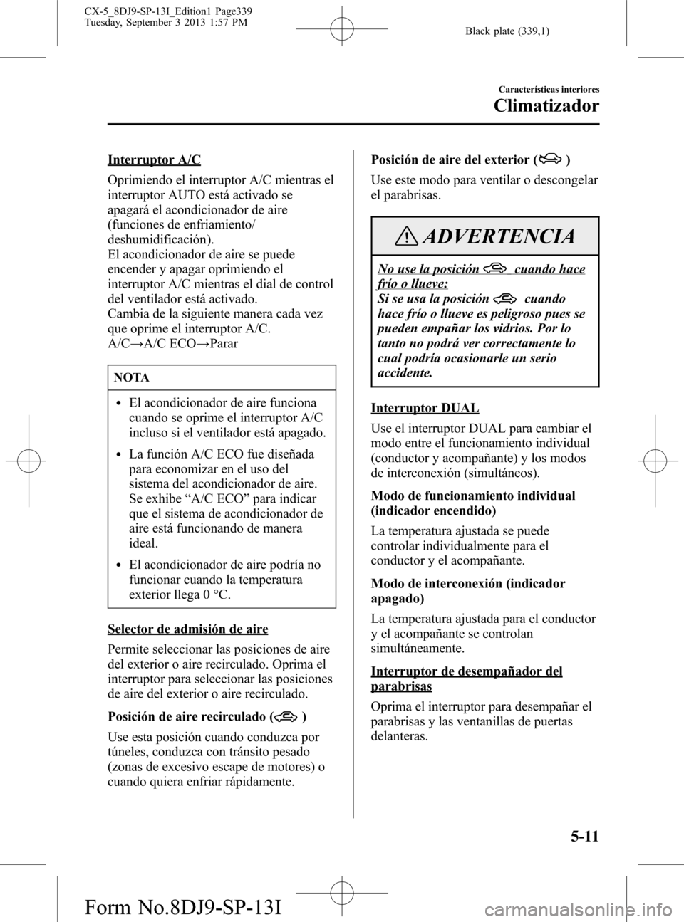 MAZDA MODEL CX-5 2014  Manual del propietario (in Spanish) Black plate (339,1)
Interruptor A/C
Oprimiendo el interruptor A/C mientras el
interruptor AUTO está activado se
apagará el acondicionador de aire
(funciones de enfriamiento/
deshumidificación).
El 