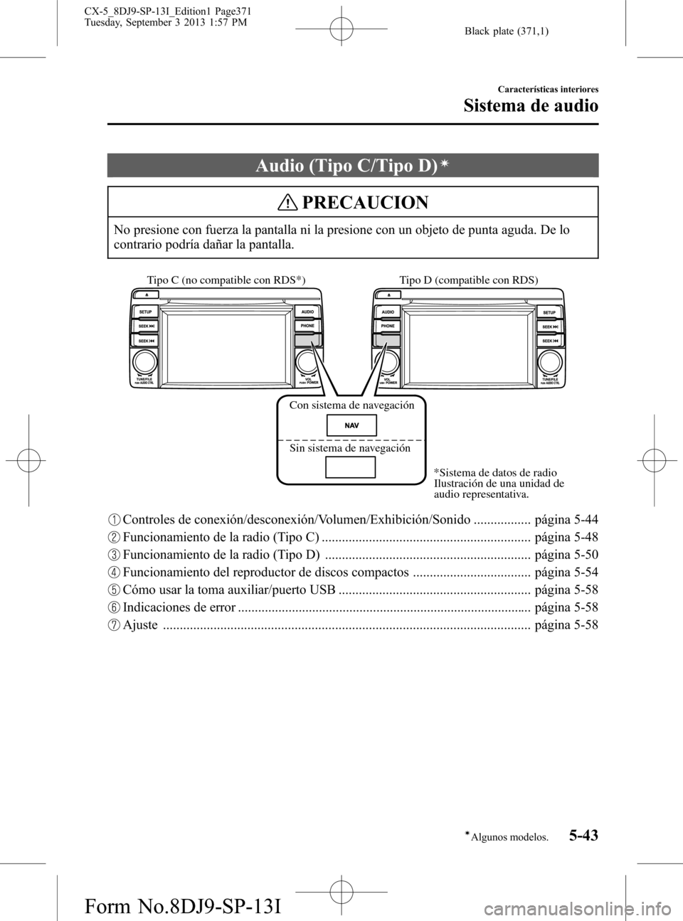 MAZDA MODEL CX-5 2014  Manual del propietario (in Spanish) Black plate (371,1)
Audio (Tipo C/Tipo D)í
PRECAUCION
No presione con fuerza la pantalla ni la presione con un objeto de punta aguda. De lo
contrario podría dañar la pantalla.
Tipo D (compatible co