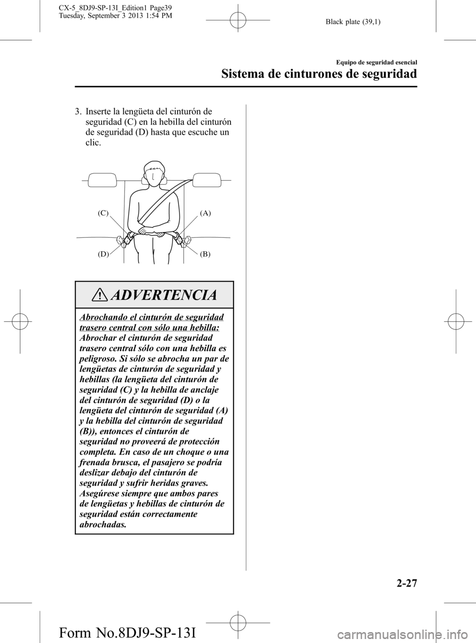 MAZDA MODEL CX-5 2014  Manual del propietario (in Spanish) Black plate (39,1)
3. Inserte la lengüeta del cinturón de
seguridad (C) en la hebilla del cinturón
de seguridad (D) hasta que escuche un
clic.
(A)
(B) (C)
(D)
ADVERTENCIA
Abrochando el cinturón de