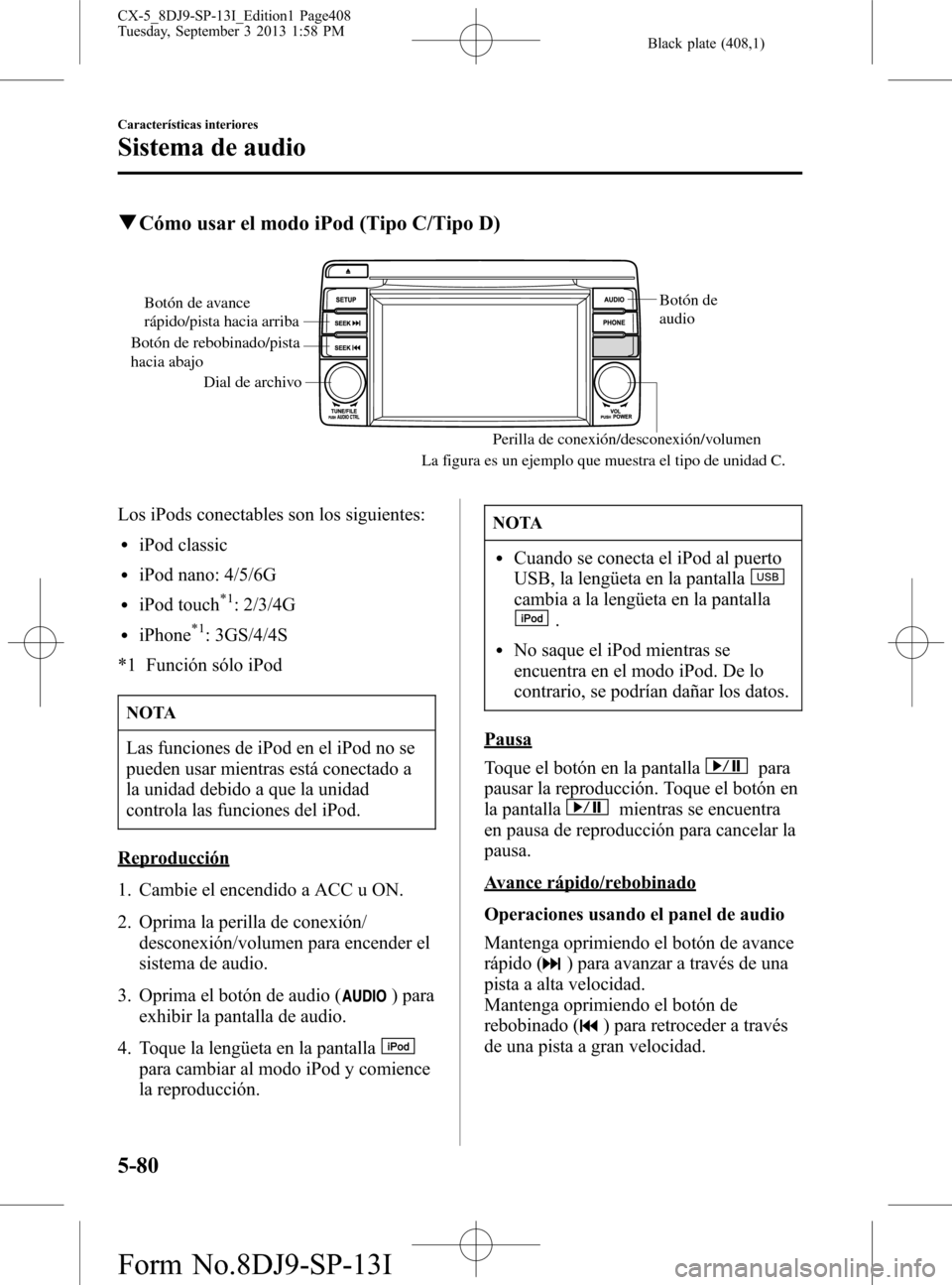 MAZDA MODEL CX-5 2014  Manual del propietario (in Spanish) Black plate (408,1)
qCómo usar el modo iPod (Tipo C/Tipo D)
Dial de archivoBotón de 
audio
Perilla de conexión/desconexión/volumen
Botón de avance 
rápido/pista hacia arriba
Botón de rebobinado