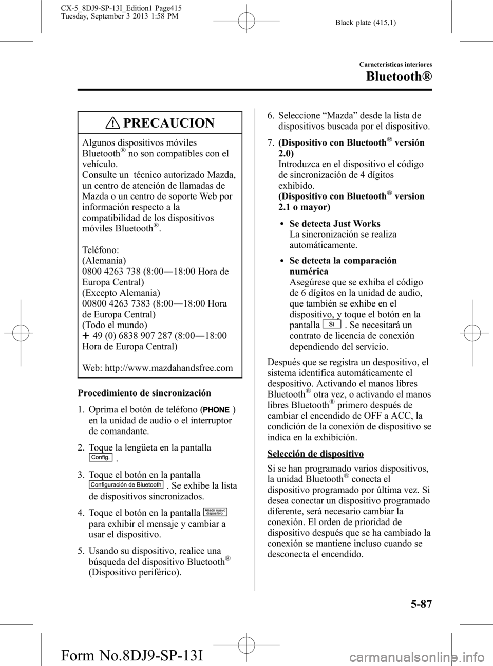 MAZDA MODEL CX-5 2014 Manual del propietario (in Spanish) Black plate (415,1)
PRECAUCION
Algunos dispositivos móviles
Bluetooth®no son compatibles con el
vehículo.
Consulte un técnico autorizado Mazda,
un centro de atención de llamadas de
Mazda o un cen MAZDA MODEL CX-5 2014 Manual del propietario (in Spanish) Black plate (415,1)
PRECAUCION
Algunos dispositivos móviles
Bluetooth®no son compatibles con el
vehículo.
Consulte un técnico autorizado Mazda,
un centro de atención de llamadas de
Mazda o un cen