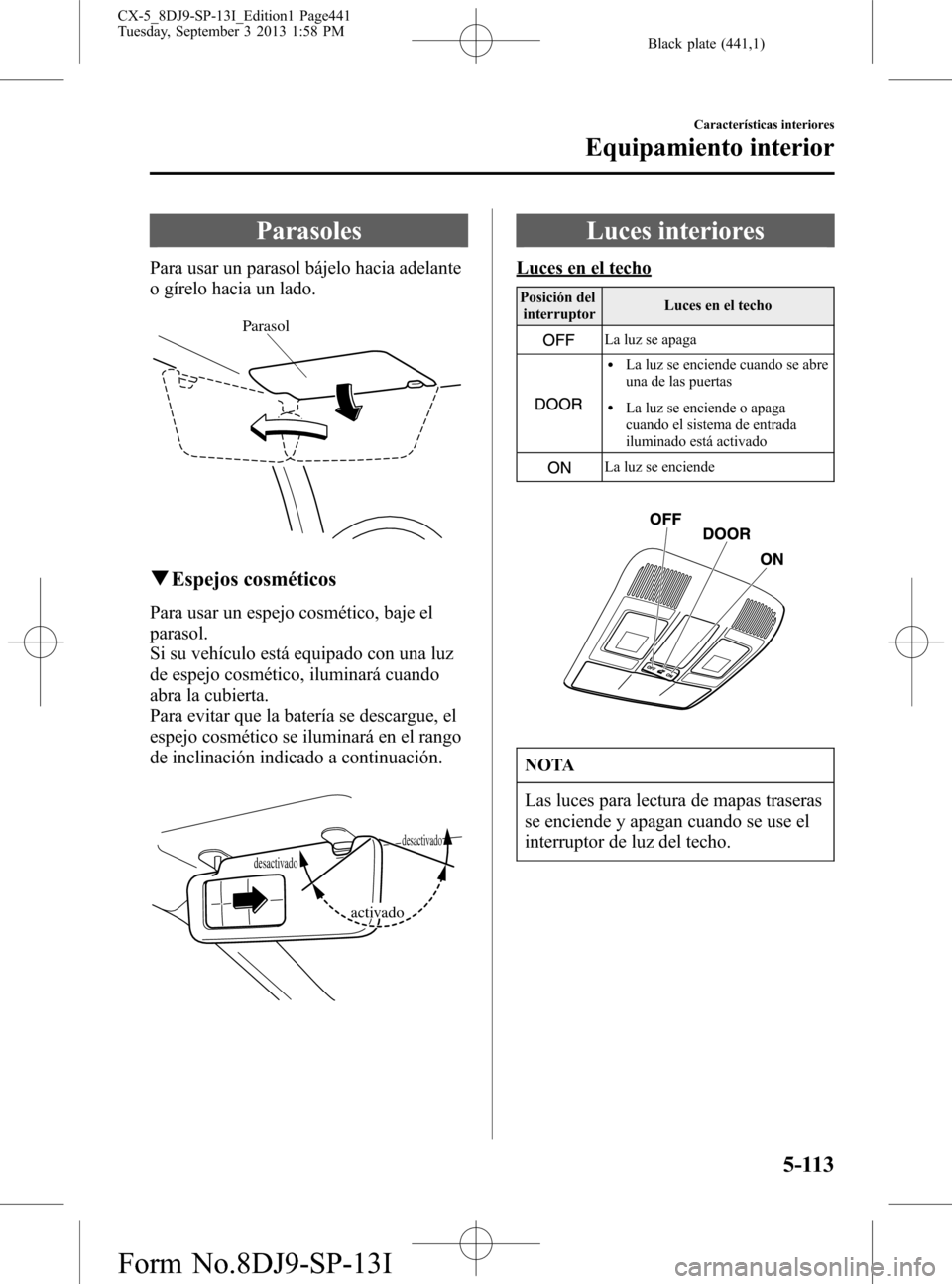 MAZDA MODEL CX-5 2014  Manual del propietario (in Spanish) Black plate (441,1)
Parasoles
Para usar un parasol bájelo hacia adelante
o gírelo hacia un lado.
Parasol
qEspejos cosméticos
Para usar un espejo cosmético, baje el
parasol.
Si su vehículo está e