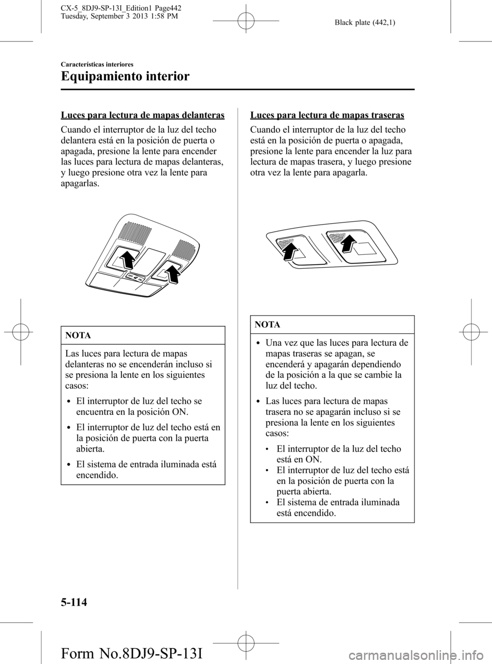 MAZDA MODEL CX-5 2014  Manual del propietario (in Spanish) Black plate (442,1)
Luces para lectura de mapas delanteras
Cuando el interruptor de la luz del techo
delantera está en la posición de puerta o
apagada, presione la lente para encender
las luces para