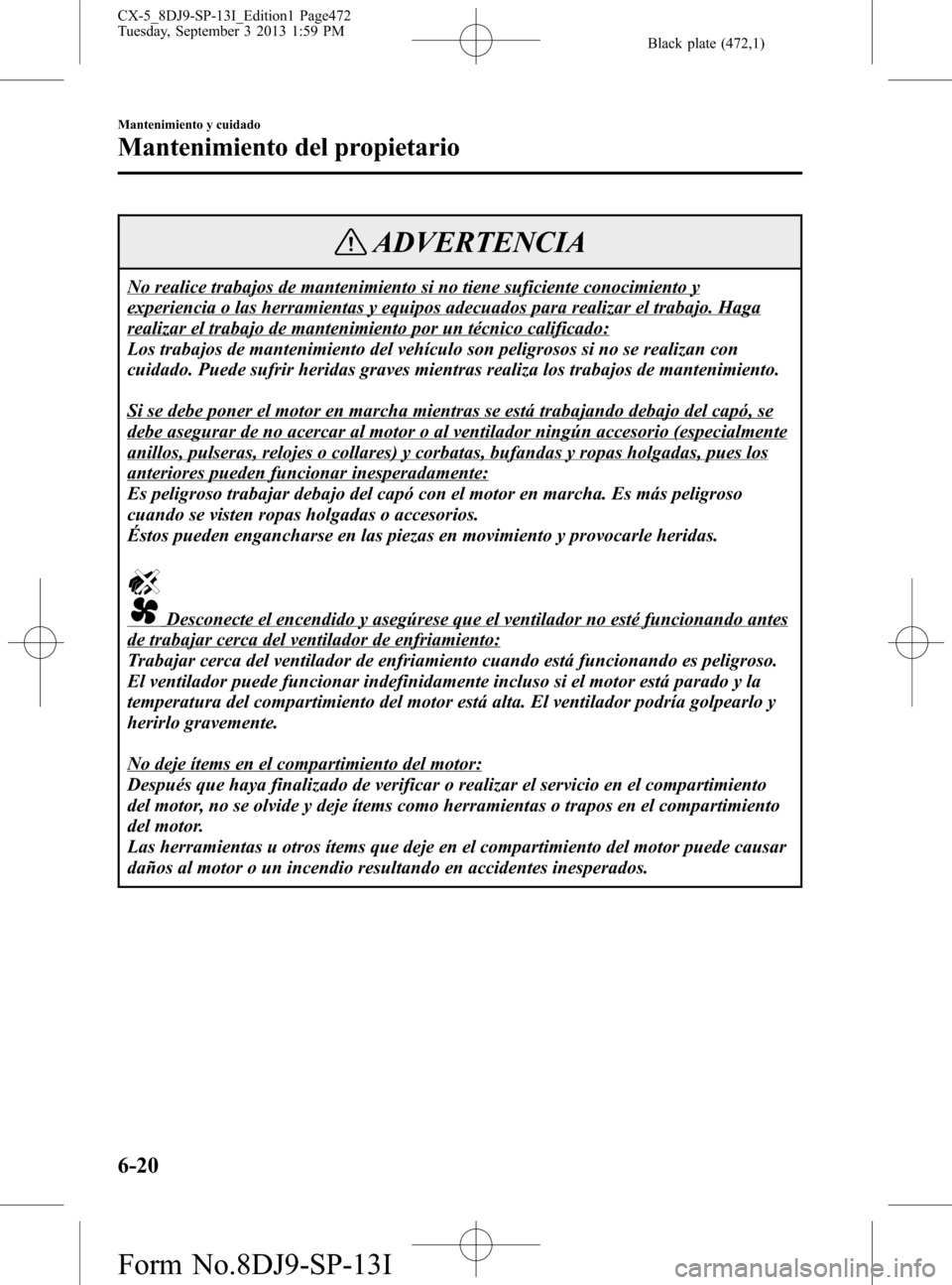 MAZDA MODEL CX-5 2014  Manual del propietario (in Spanish) Black plate (472,1)
ADVERTENCIA
No realice trabajos de mantenimiento si no tiene suficiente conocimiento y
experiencia o las herramientas y equipos adecuados para realizar el trabajo. Haga
realizar el