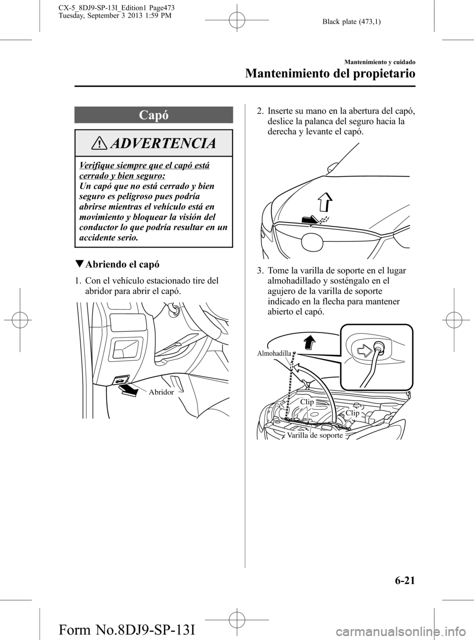 MAZDA MODEL CX-5 2014  Manual del propietario (in Spanish) Black plate (473,1)
Capó
ADVERTENCIA
Verifique siempre que el capó está
cerrado y bien seguro:
Un capó que no está cerrado y bien
seguro es peligroso pues podría
abrirse mientras el vehículo es