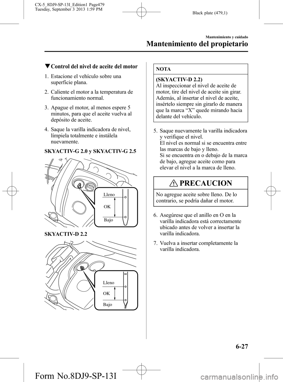 MAZDA MODEL CX-5 2014  Manual del propietario (in Spanish) Black plate (479,1)
qControl del nivel de aceite del motor
1. Estacione el vehículo sobre una
superficie plana.
2. Caliente el motor a la temperatura de
funcionamiento normal.
3. Apague el motor, al 